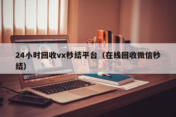 24小时回收vx秒结平台（在线回收微信秒结）