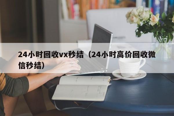 24小时回收vx秒结（24小时高价回收微信秒结）