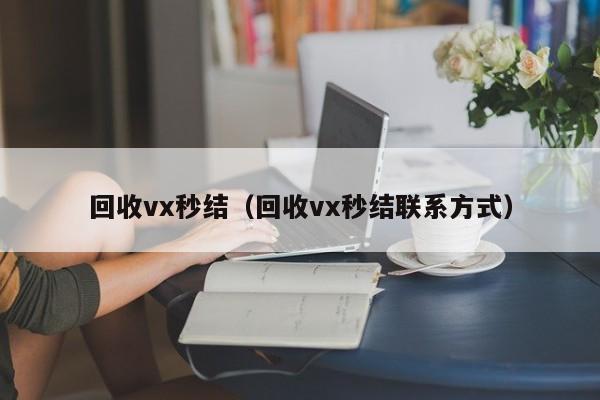 回收vx秒结（回收vx秒结联系方式）