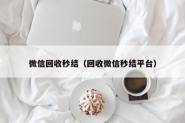 微信回收秒结（回收微信秒结平台）
