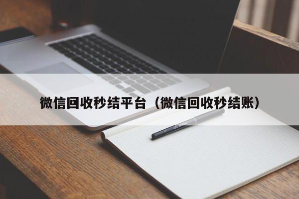 微信回收秒结平台（微信回收秒结账）