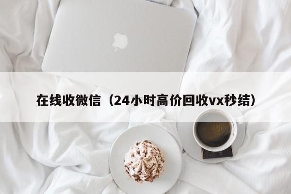 在线收微信（24小时高价回收vx秒结）