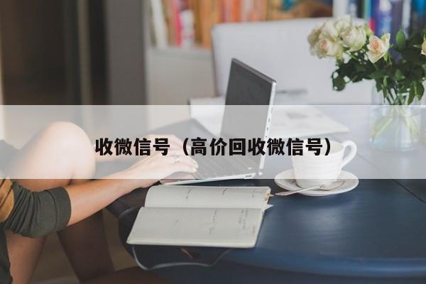 收微信号（高价回收微信号）