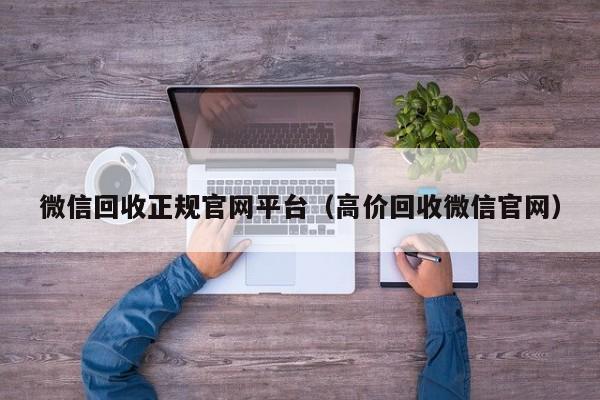 微信回收正规官网平台（高价回收微信官网）