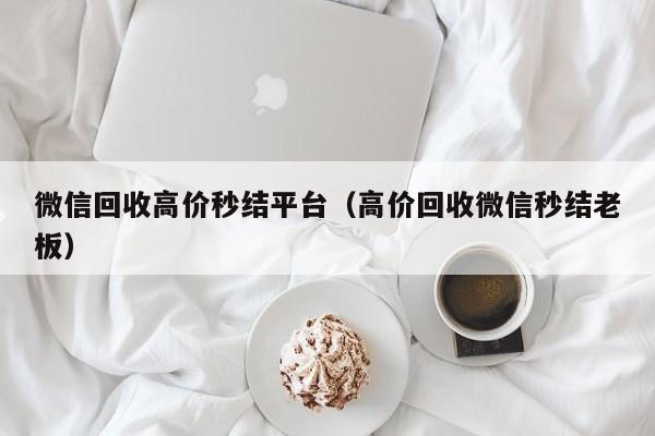 微信回收高价秒结平台（高价回收微信秒结老板）