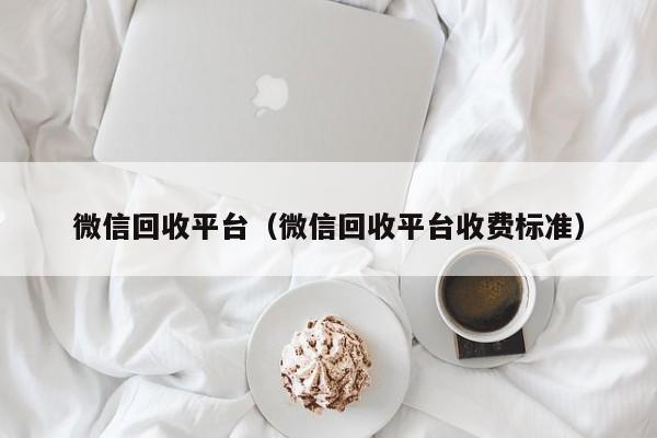 微信回收平台（微信回收平台收费标准）