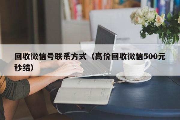回收微信号联系方式（高价回收微信500元秒结）