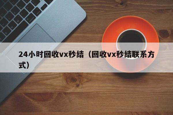 24小时回收vx秒结（回收vx秒结联系方式）