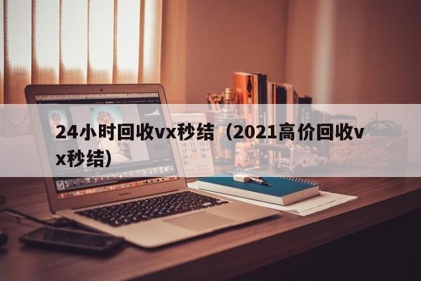 24小时回收vx秒结（2021高价回收vx秒结）