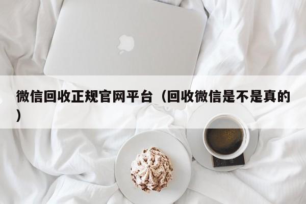 微信回收正规官网平台（回收微信是不是真的）