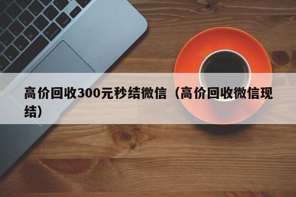 高价回收300元秒结微信（高价回收微信现结）