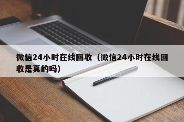 微信24小时在线回收（微信24小时在线回收是真的吗）
