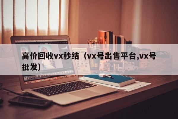 高价回收vx秒结（vx号出售平台,vx号批发）