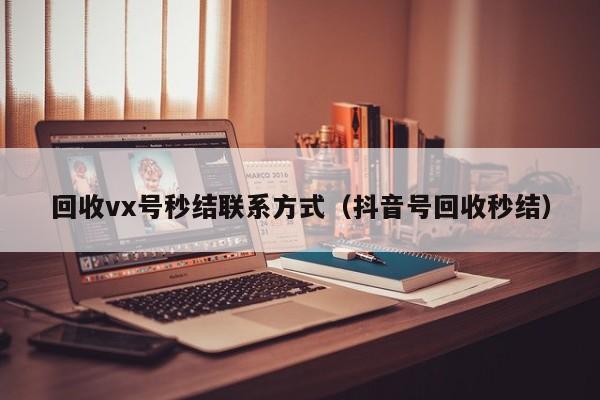 回收vx号秒结联系方式（抖音号回收秒结）