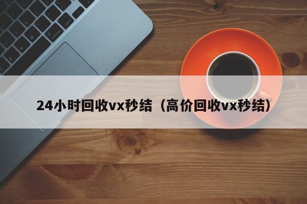 24小时回收vx秒结（高价回收vx秒结）
