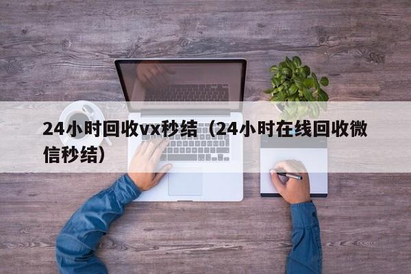 24小时回收vx秒结（24小时在线回收微信秒结）