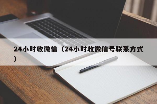 24小时收微信（24小时收微信号联系方式）