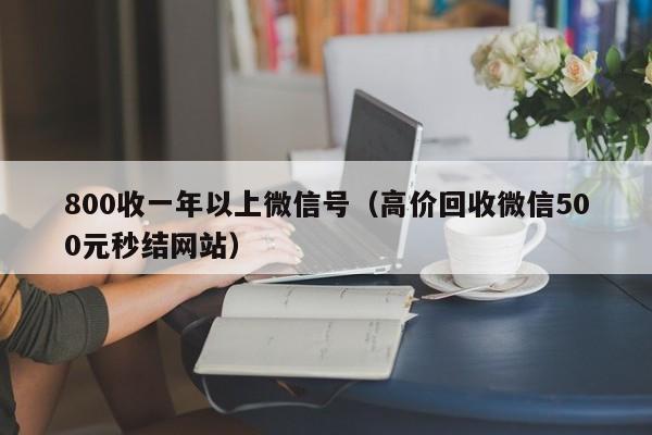 800收一年以上微信号（高价回收微信500元秒结网站）