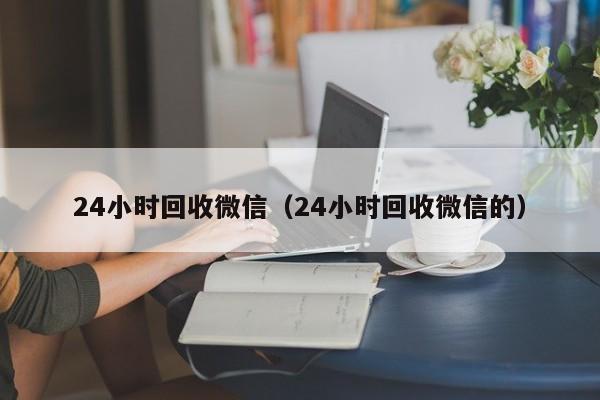 24小时回收微信（24小时回收微信的）