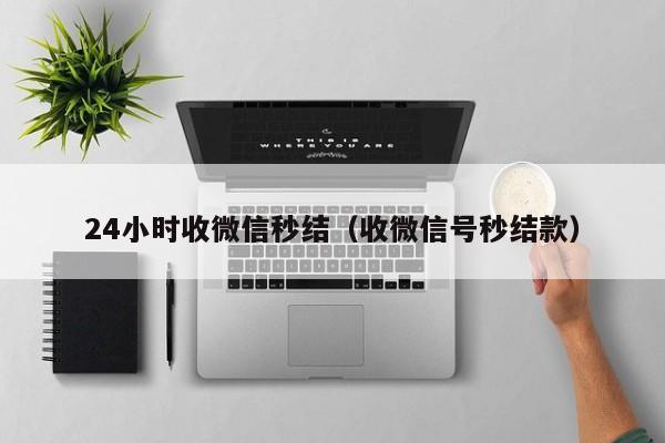 24小时收微信秒结（收微信号秒结款）