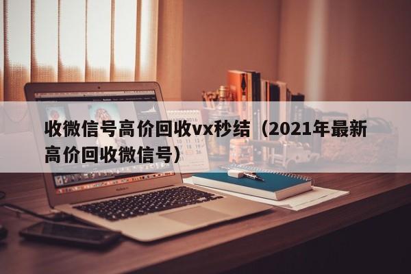收微信号高价回收vx秒结（2021年最新高价回收微信号）