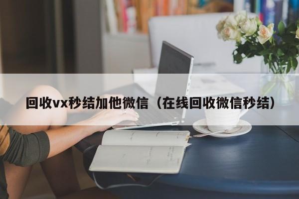 回收vx秒结加他微信（在线回收微信秒结）