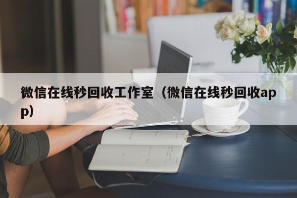 微信在线秒回收工作室（微信在线秒回收app）
