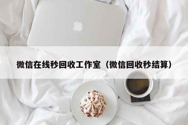 微信在线秒回收工作室（微信回收秒结算）