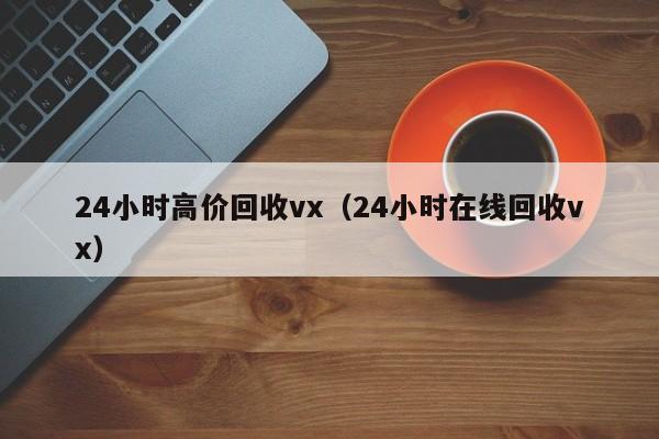 24小时高价回收vx（24小时在线回收vx）
