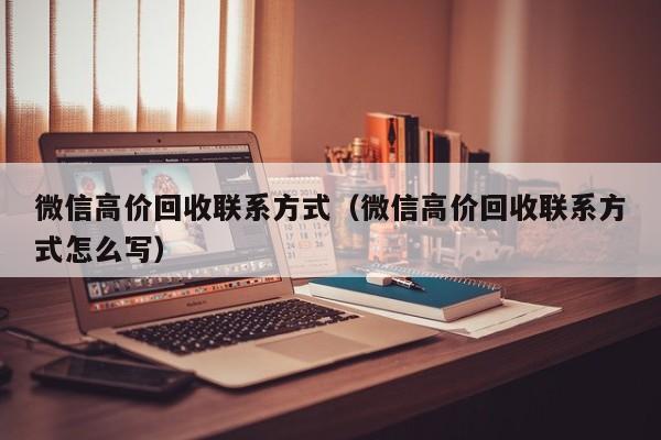 微信高价回收联系方式（微信高价回收联系方式怎么写）