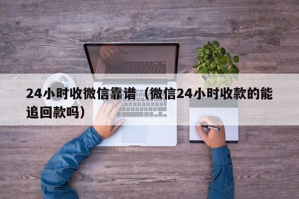 24小时收微信靠谱（微信24小时收款的能追回款吗）