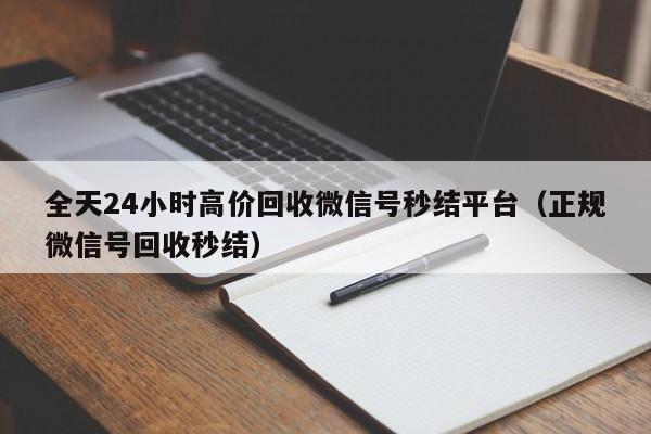 全天24小时高价回收微信号秒结平台（正规微信号回收秒结）