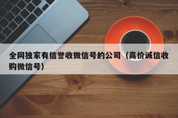 全网独家有信誉收微信号的公司（高价诚信收购微信号）