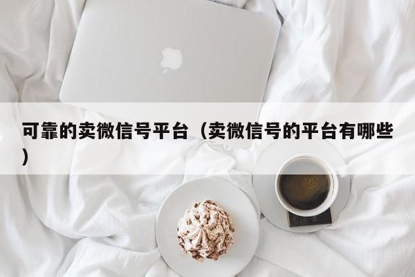 可靠的卖微信号平台（卖微信号的平台有哪些）