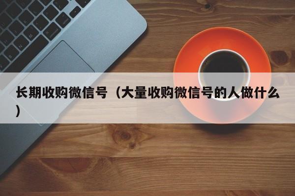 长期收购微信号（大量收购微信号的人做什么）