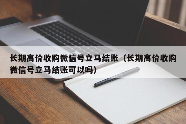 长期高价收购微信号立马结账（长期高价收购微信号立马结账可以吗）