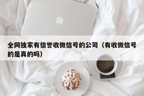 全网独家有信誉收微信号的公司（有收微信号的是真的吗）