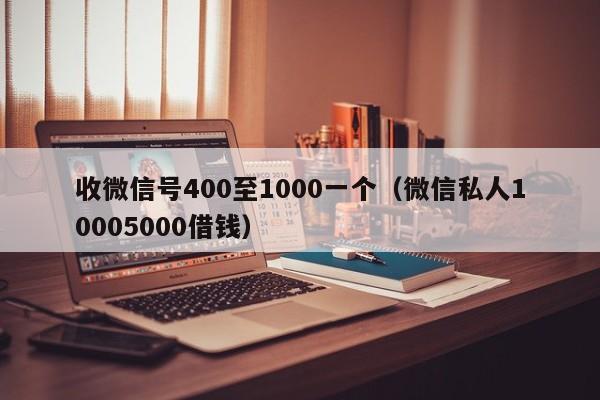 收微信号400至1000一个（微信私人10005000借钱）