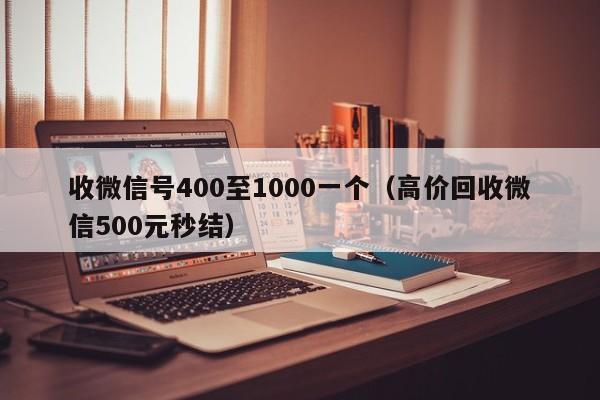 收微信号400至1000一个（高价回收微信500元秒结）