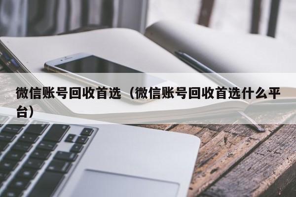 微信账号回收首选（微信账号回收首选什么平台）