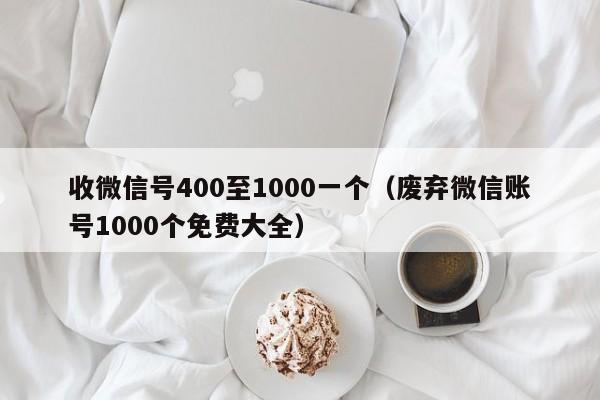 收微信号400至1000一个（废弃微信账号1000个免费大全）