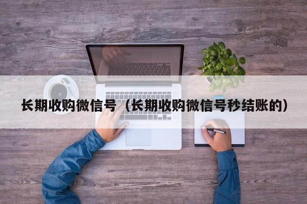 长期收购微信号（长期收购微信号秒结账的）