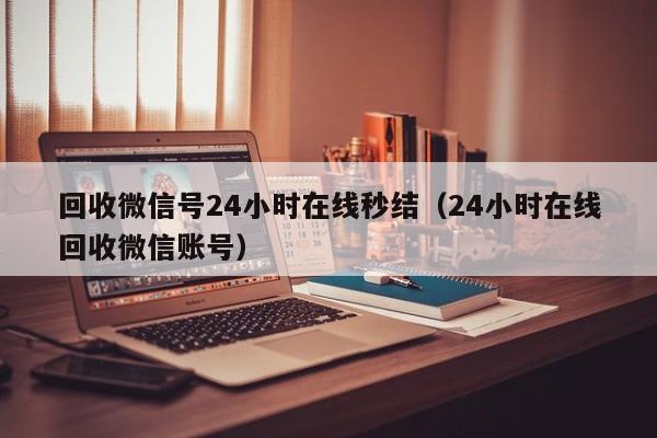 回收微信号24小时在线秒结（24小时在线回收微信账号）