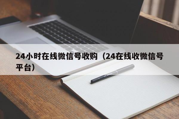 24小时在线微信号收购（24在线收微信号平台）