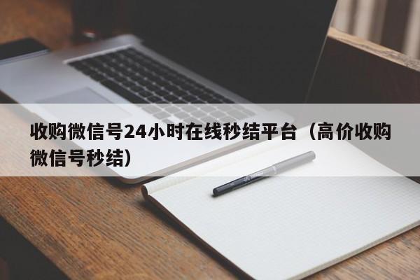 收购微信号24小时在线秒结平台（高价收购微信号秒结）