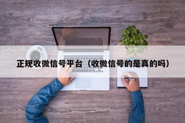 正规收微信号平台（收微信号的是真的吗）