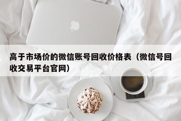 高于市场价的微信账号回收价格表（微信号回收交易平台官网）