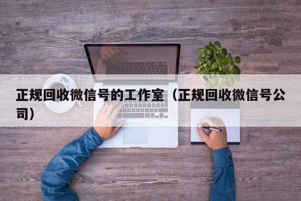 正规回收微信号的工作室（正规回收微信号公司）