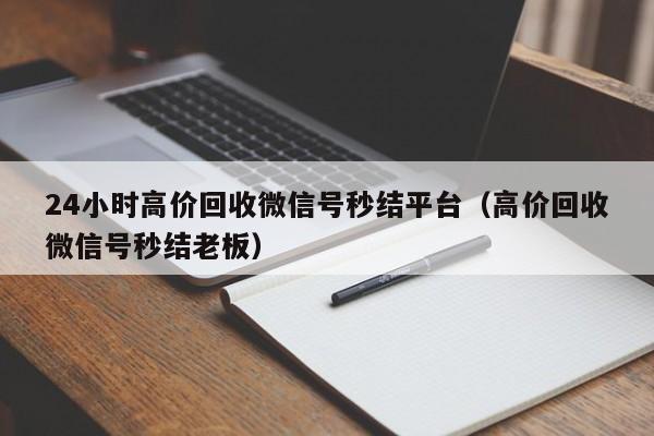 24小时高价回收微信号秒结平台（高价回收微信号秒结老板）