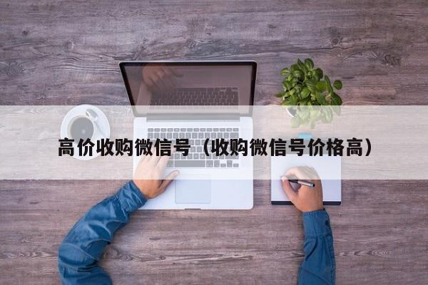 高价收购微信号（收购微信号价格高）